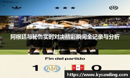 阿根廷与秘鲁实时对决精彩瞬间全记录与分析